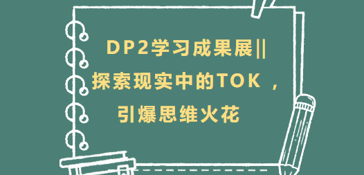 DP2学习成果展‖ 探索现实中的TOK ，引爆思维火花